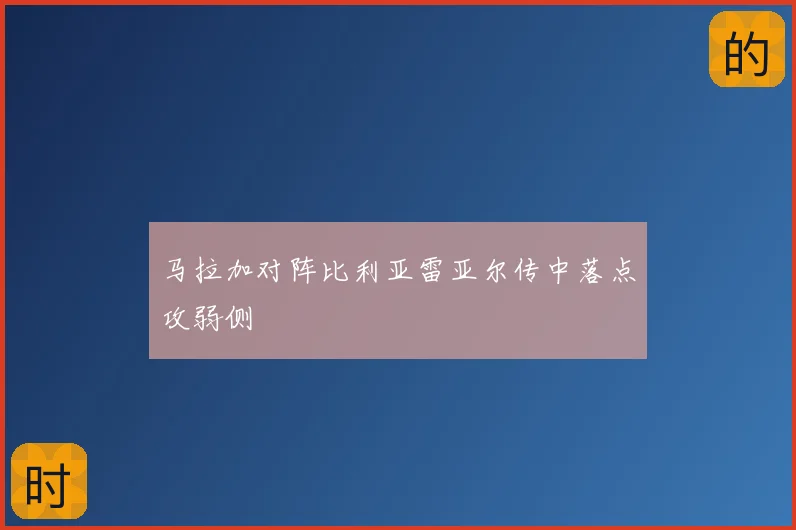 马拉加对阵比利亚雷亚尔传中落点攻弱侧