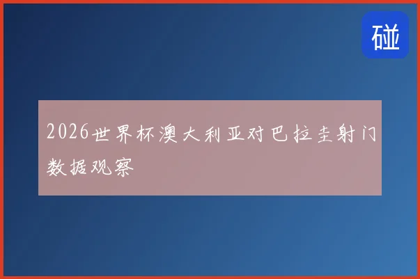 2026世界杯澳大利亚对巴拉圭射门数据观察