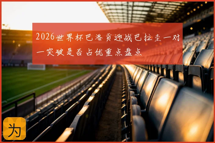 2026世界杯巴洛贡迎战巴拉圭一对一突破是否占优重点盘点
