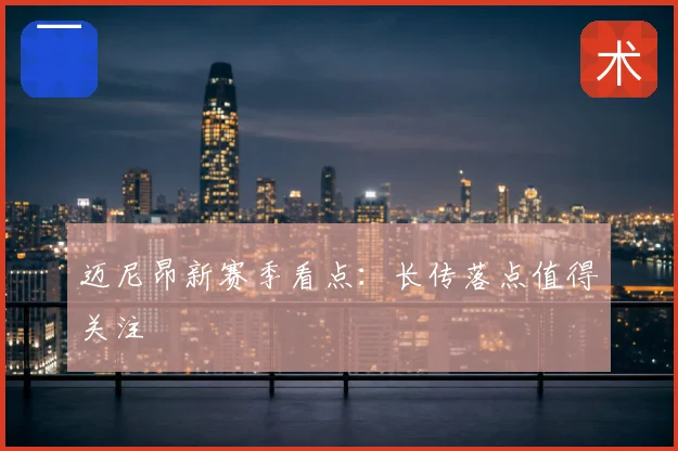 迈尼昂新赛季看点:长传落点值得关注