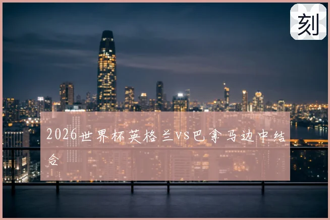 2026世界杯英格兰vs巴拿马边中结合