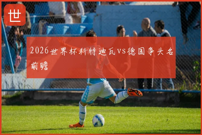 2026世界杯科特迪瓦vs德国争头名前瞻