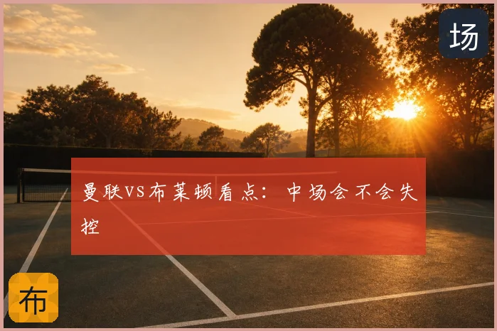 曼联vs布莱顿看点：中场会不会失控
