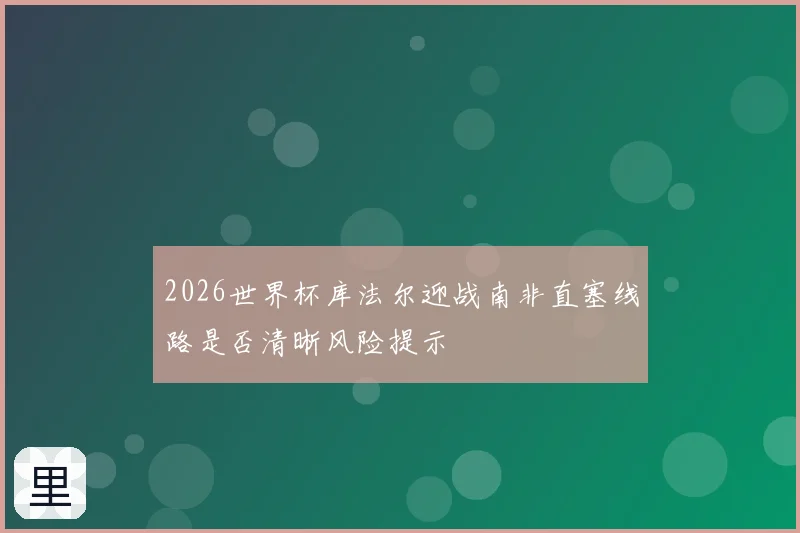 2026世界杯库法尔迎战南非直塞线路是否清晰风险提示