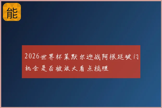 2026世界杯莱默尔迎战阿根廷破门机会是否被放大看点梳理
