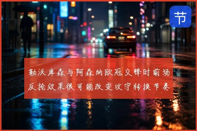 勒沃库森与阿森纳欧冠交锋时前场反抢效果很可能改变攻守转换节奏